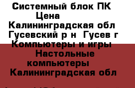 Системный блок ПК › Цена ­ 4 500 - Калининградская обл., Гусевский р-н, Гусев г. Компьютеры и игры » Настольные компьютеры   . Калининградская обл.